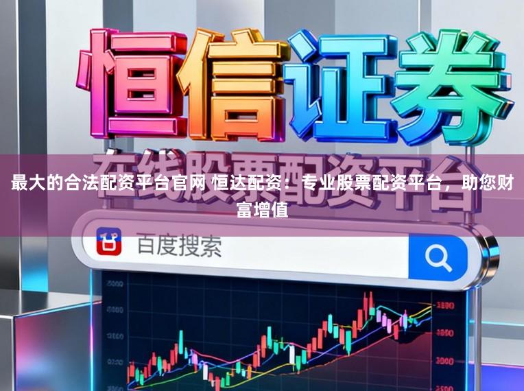 最大的合法配资平台官网 恒达配资：专业股票配资平台，助您财富增值