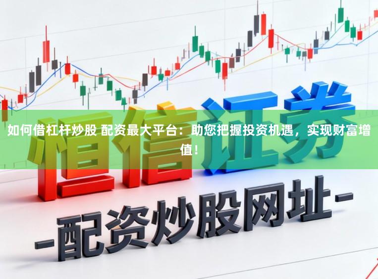 如何借杠杆炒股 配资最大平台：助您把握投资机遇，实现财富增值！