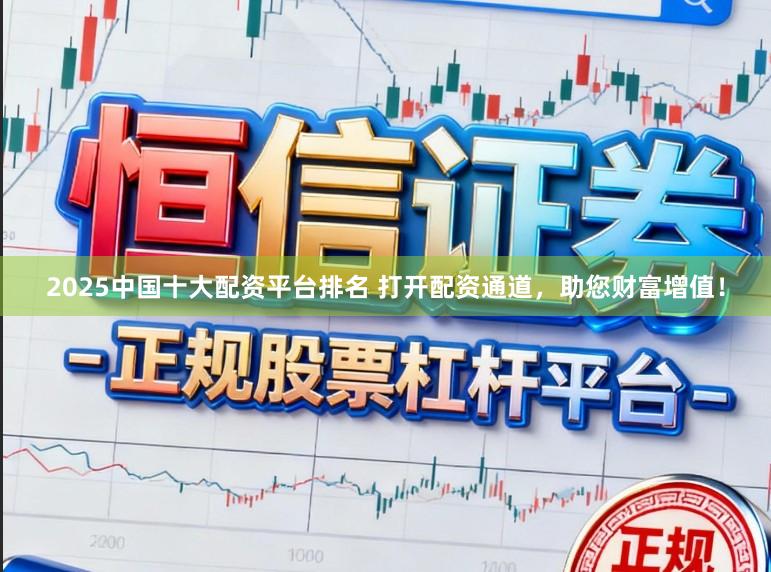 2025中国十大配资平台排名 打开配资通道，助您财富增值！