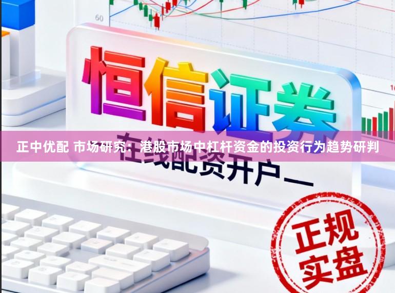 正中优配 市场研究：港股市场中杠杆资金的投资行为趋势研判