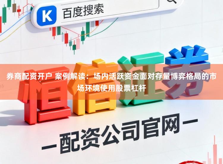 券商配资开户 案例解读：场内活跃资金面对存量博弈格局的市场环境使用股票杠杆