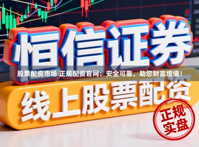 股票配资市场 正规配资官网：安全可靠，助您财富增值！