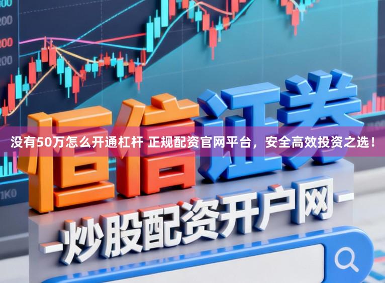 没有50万怎么开通杠杆 正规配资官网平台，安全高效投资之选！