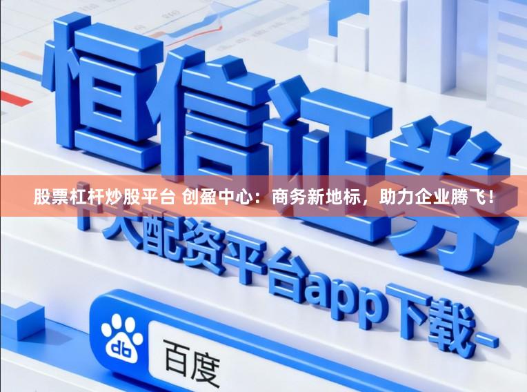 股票杠杆炒股平台 创盈中心：商务新地标，助力企业腾飞！