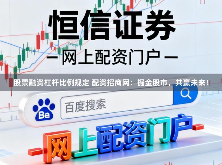 股票融资杠杆比例规定 配资招商网：掘金股市，共赢未来！