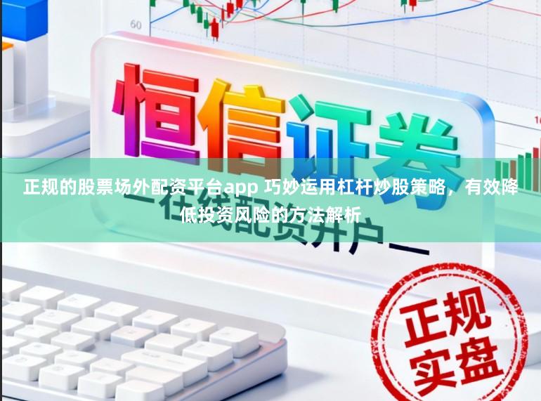 正规的股票场外配资平台app 巧妙运用杠杆炒股策略，有效降低投资风险的方法解析