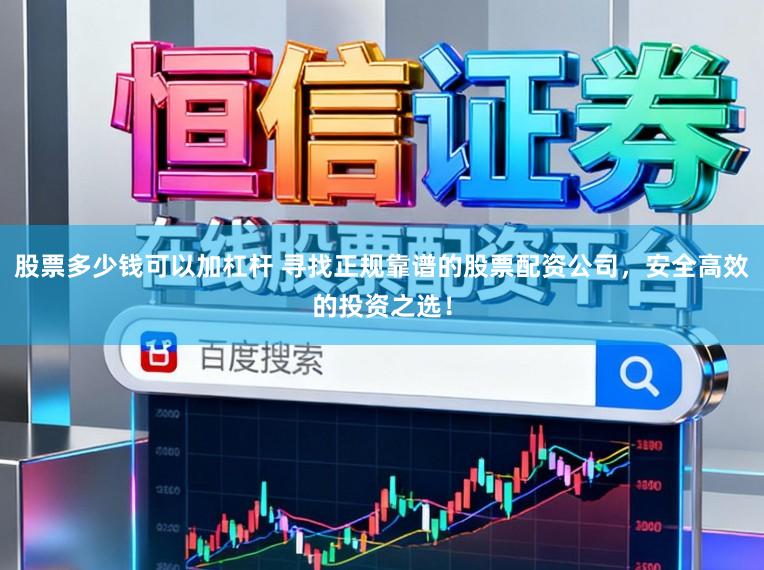 股票多少钱可以加杠杆 寻找正规靠谱的股票配资公司，安全高效的投资之选！