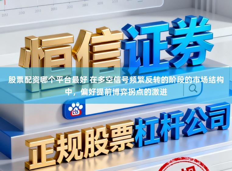 股票配资哪个平台最好 在多空信号频繁反转的阶段的市场结构中，偏好提前博弈拐点的激进