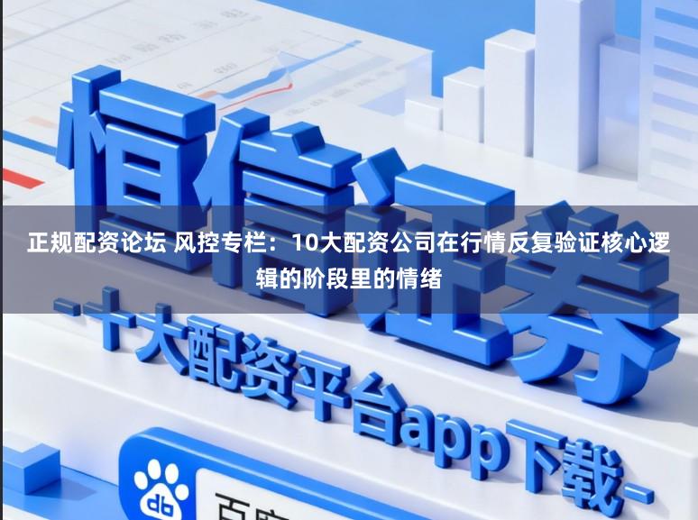 正规配资论坛 风控专栏：10大配资公司在行情反复验证核心逻辑的阶段里的情绪