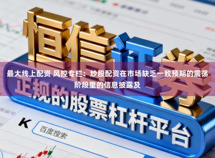 最大线上配资 风控专栏：炒股配资在市场缺乏一致预期的震荡阶段里的信息披露及