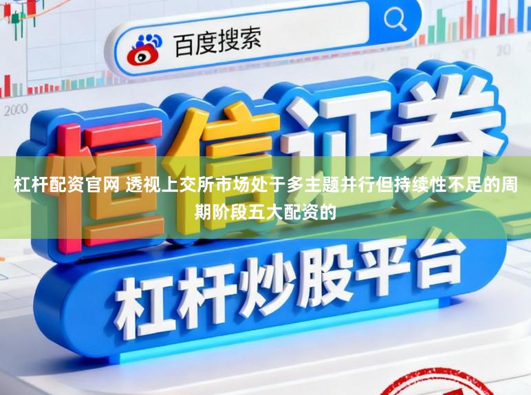 杠杆配资官网 透视上交所市场处于多主题并行但持续性不足的周期阶段五大配资的