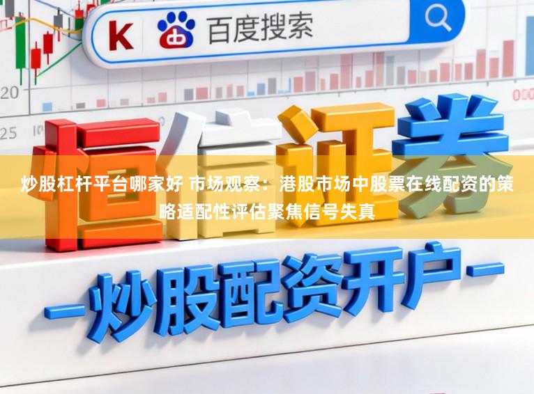 炒股杠杆平台哪家好 市场观察：港股市场中股票在线配资的策略适配性评估聚焦信号失真