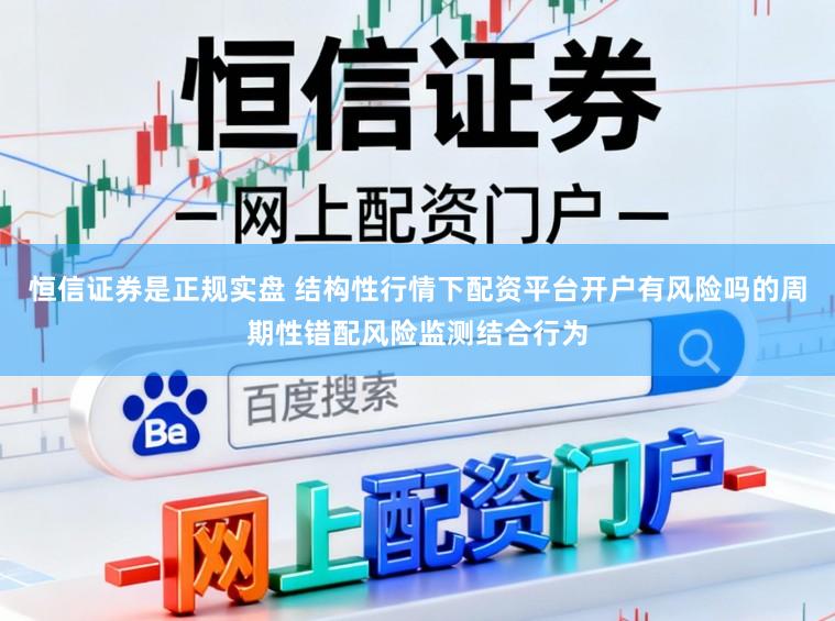 恒信证券是正规实盘 结构性行情下配资平台开户有风险吗的周期性错配风险监测结合行为