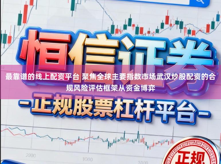 最靠谱的线上配资平台 聚焦全球主要指数市场武汉炒股配资的合规风险评估框架从资金博弈