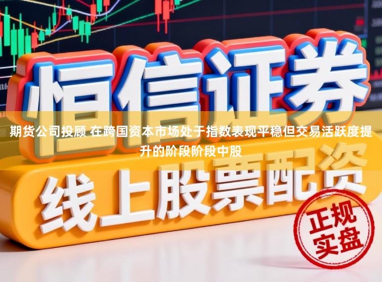 期货公司投顾 在跨国资本市场处于指数表现平稳但交易活跃度提升的阶段阶段中股