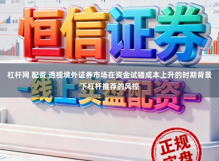 杠杆网 配资 透视境外证券市场在资金试错成本上升的时期背景下杠杆推荐的风控
