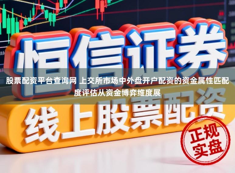 股票配资平台查询网 上交所市场中外盘开户配资的资金属性匹配度评估从资金博弈维度展