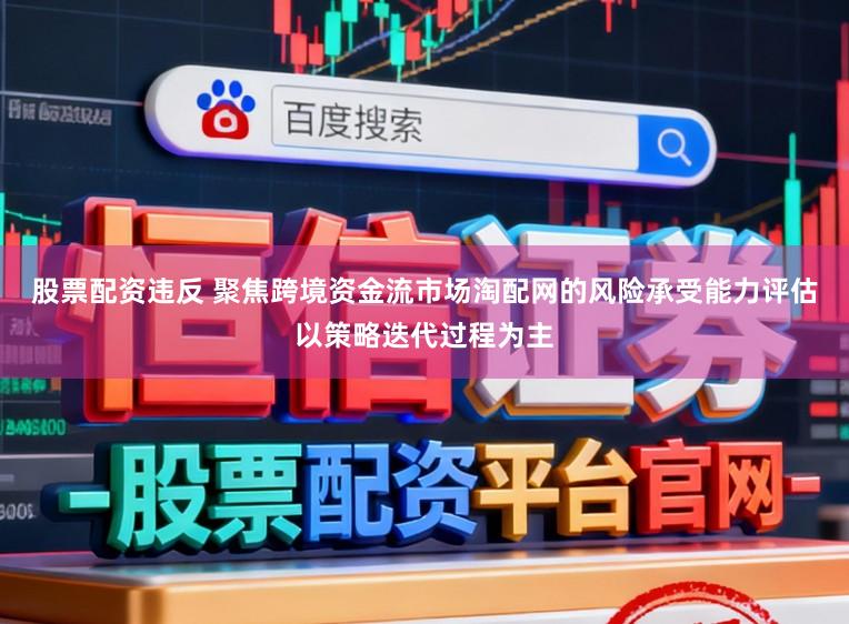 股票配资违反 聚焦跨境资金流市场淘配网的风险承受能力评估以策略迭代过程为主