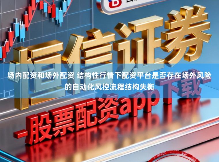 场内配资和场外配资 结构性行情下配资平台是否存在场外风险的自动化风控流程结构失衡