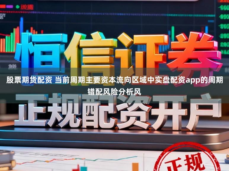 股票期货配资 当前周期主要资本流向区域中实盘配资app的周期错配风险分析风