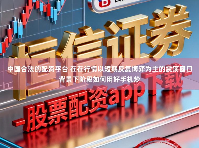 中国合法的配资平台 在在行情以短期反复博弈为主的震荡窗口背景下阶段如何用好手机炒