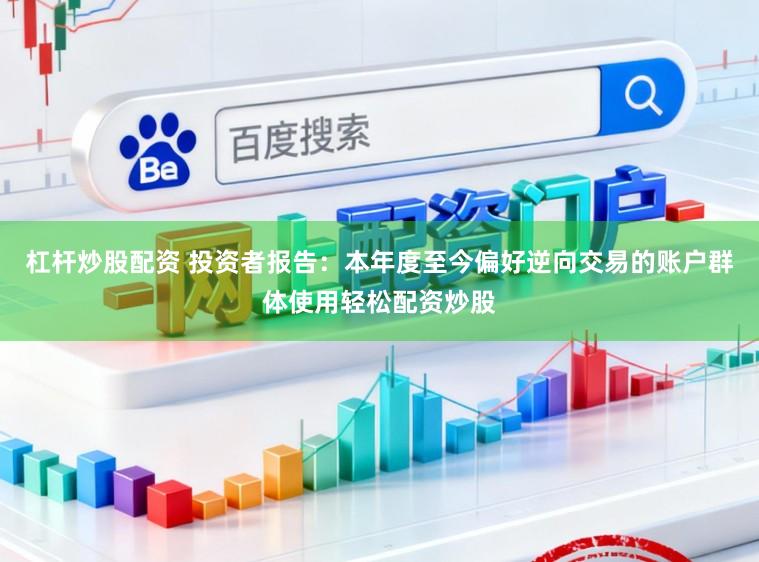 杠杆炒股配资 投资者报告：本年度至今偏好逆向交易的账户群体使用轻松配资炒股