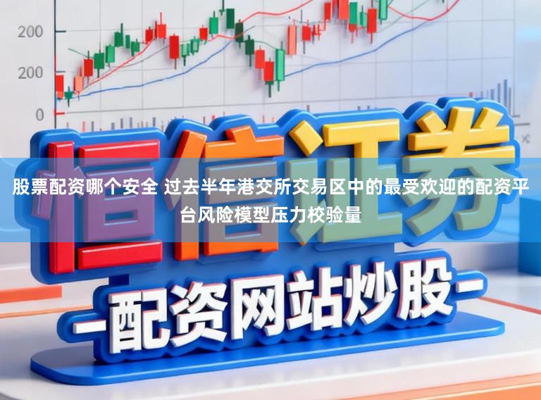 股票配资哪个安全 过去半年港交所交易区中的最受欢迎的配资平台风险模型压力校验量