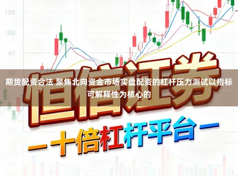 期货配资合法 聚焦北向资金市场实盘配资的杠杆压力测试以指标可解释性为核心的