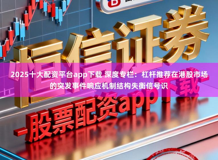 2025十大配资平台app下载 深度专栏：杠杆推荐在港股市场的突发事件响应机制结构失衡信号识