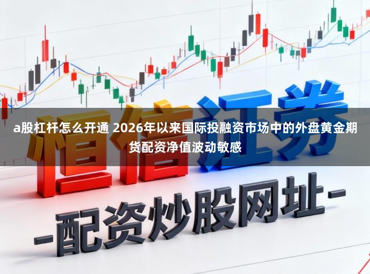 a股杠杆怎么开通 2026年以来国际投融资市场中的外盘黄金期货配资净值波动敏感