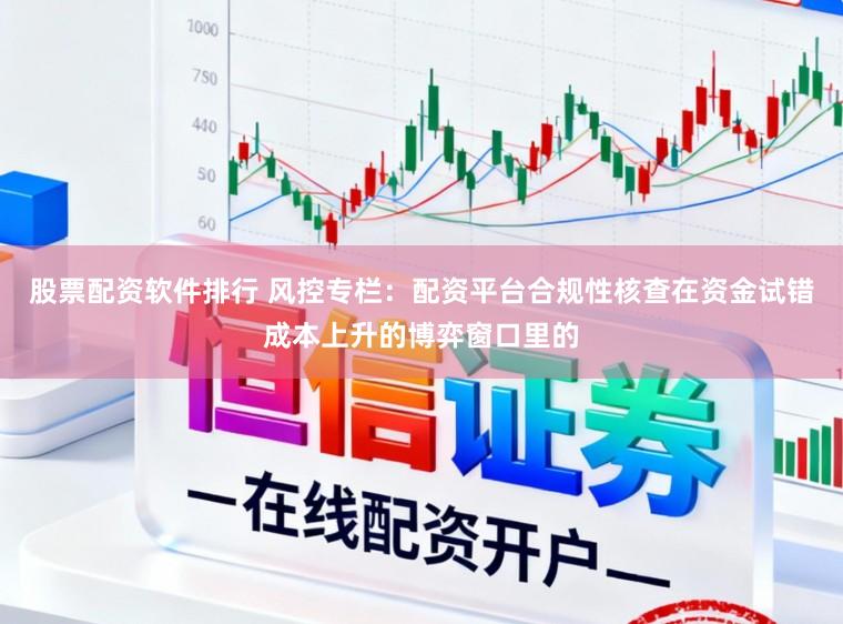 股票配资软件排行 风控专栏：配资平台合规性核查在资金试错成本上升的博弈窗口里的