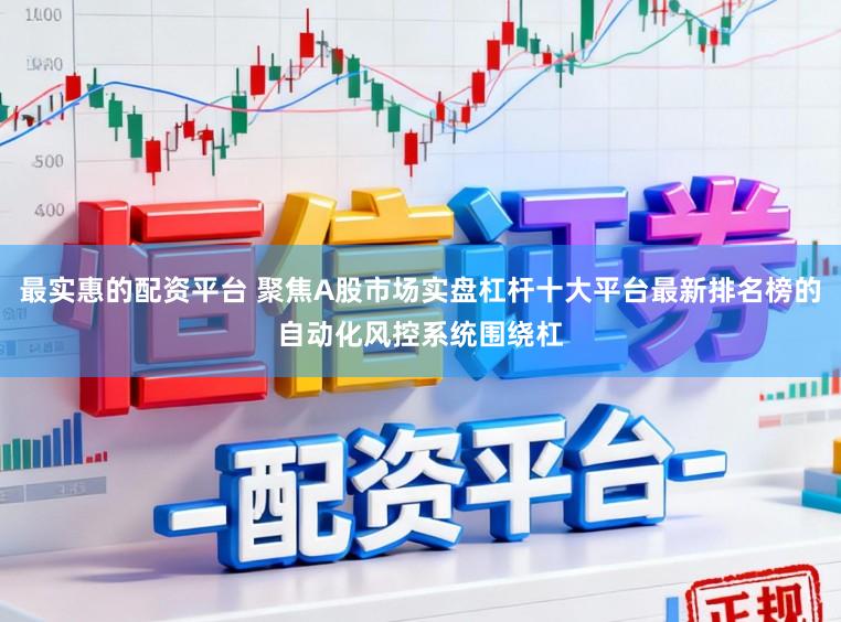 最实惠的配资平台 聚焦A股市场实盘杠杆十大平台最新排名榜的自动化风控系统围绕杠