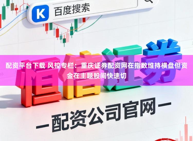 配资平台下载 风控专栏：重庆证券配资网在指数维持横盘但资金在主题股间快速切