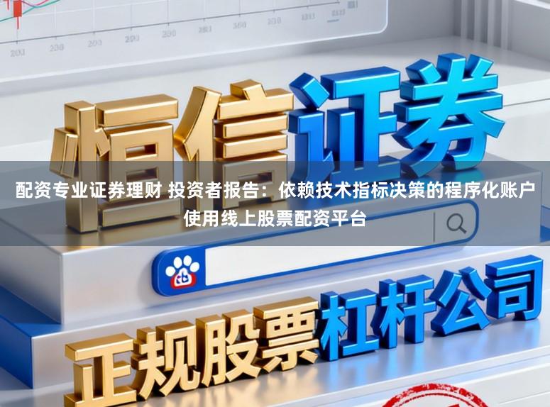 配资专业证券理财 投资者报告：依赖技术指标决策的程序化账户使用线上股票配资平台