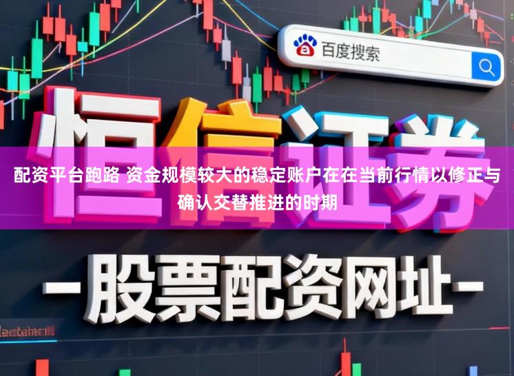 配资平台跑路 资金规模较大的稳定账户在在当前行情以修正与确认交替推进的时期