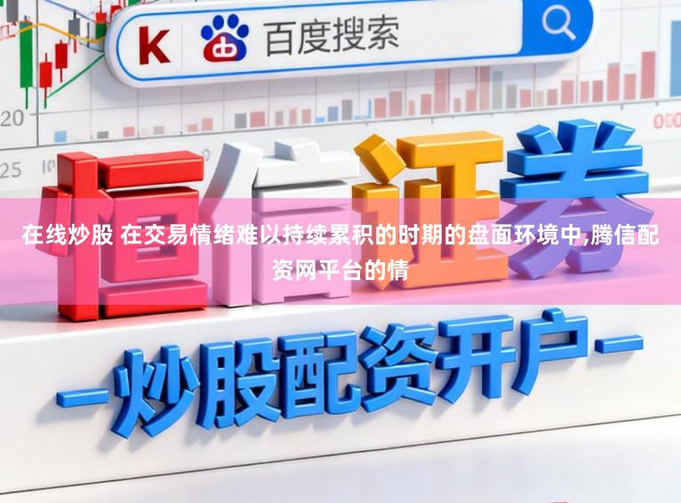在线炒股 在交易情绪难以持续累积的时期的盘面环境中,腾信配资网平台的情