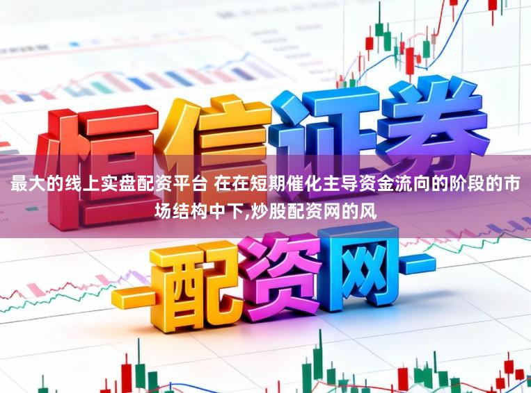 最大的线上实盘配资平台 在在短期催化主导资金流向的阶段的市场结构中下,炒股配资网的风