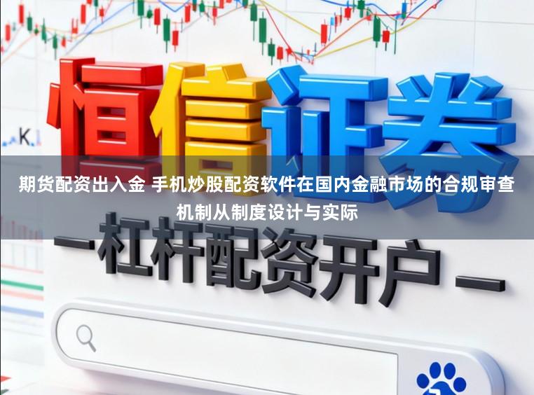期货配资出入金 手机炒股配资软件在国内金融市场的合规审查机制从制度设计与实际