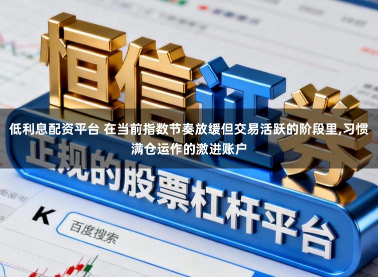 低利息配资平台 在当前指数节奏放缓但交易活跃的阶段里,习惯满仓运作的激进账户