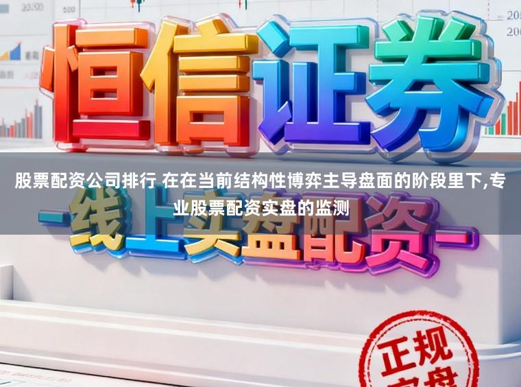 股票配资公司排行 在在当前结构性博弈主导盘面的阶段里下,专业股票配资实盘的监测