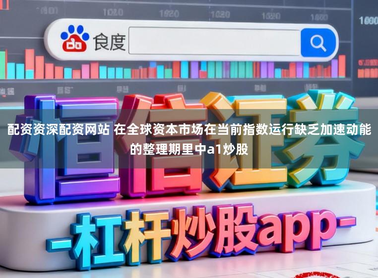配资资深配资网站 在全球资本市场在当前指数运行缺乏加速动能的整理期里中a1炒股