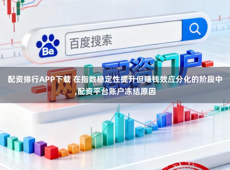 配资排行APP下载 在指数稳定性提升但赚钱效应分化的阶段中,配资平台账户冻结原因