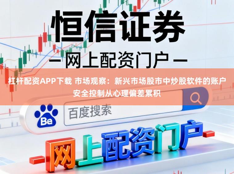 杠杆配资APP下载 市场观察：新兴市场股市中炒股软件的账户安全控制从心理偏差累积