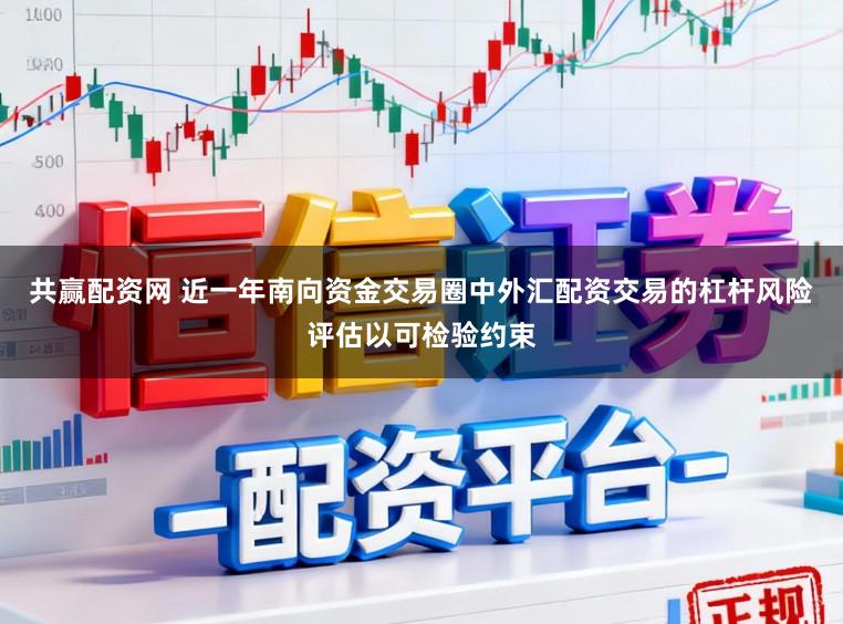 共赢配资网 近一年南向资金交易圈中外汇配资交易的杠杆风险评估以可检验约束