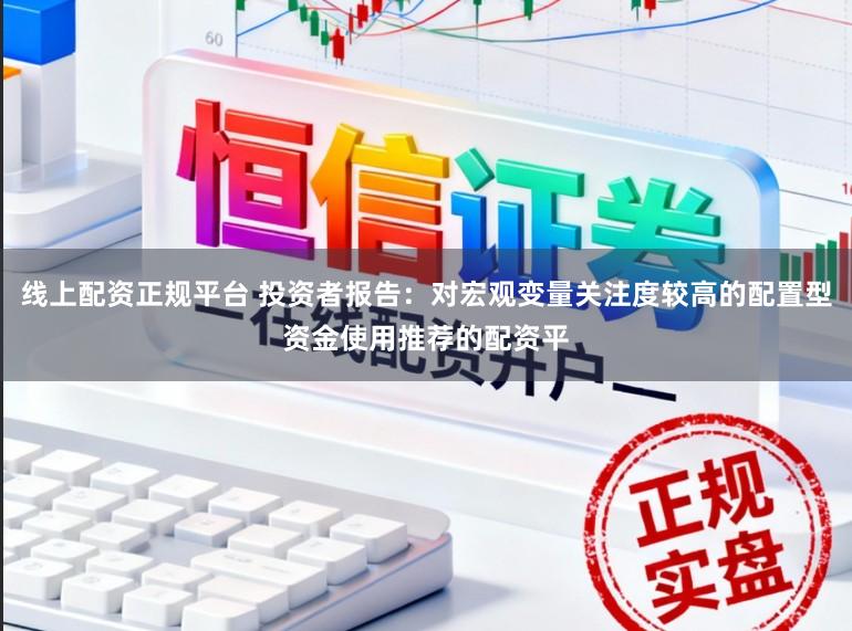 线上配资正规平台 投资者报告：对宏观变量关注度较高的配置型资金使用推荐的配资平