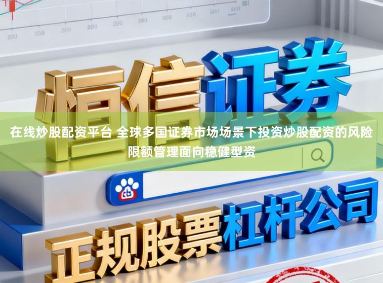 在线炒股配资平台 全球多国证券市场场景下投资炒股配资的风险限额管理面向稳健型资