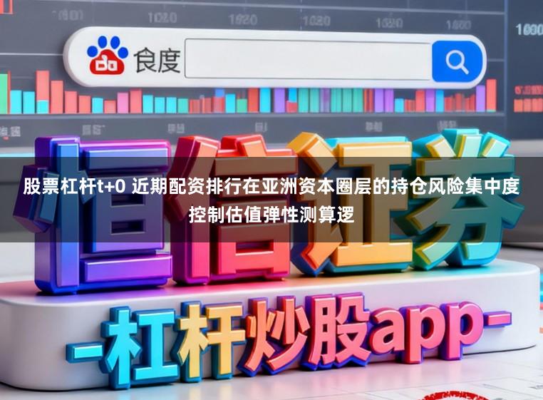 股票杠杆t+0 近期配资排行在亚洲资本圈层的持仓风险集中度控制估值弹性测算逻