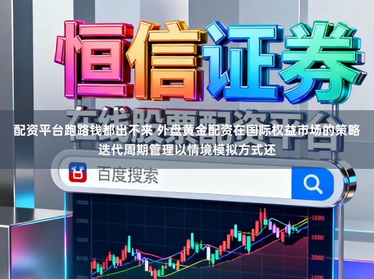 配资平台跑路钱都出不来 外盘黄金配资在国际权益市场的策略迭代周期管理以情境模拟方式还