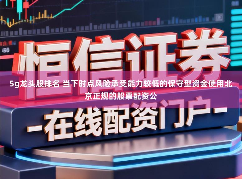 5g龙头股排名 当下时点风险承受能力较低的保守型资金使用北京正规的股票配资公