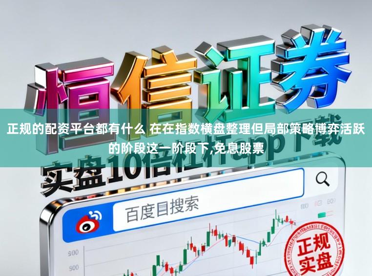 正规的配资平台都有什么 在在指数横盘整理但局部策略博弈活跃的阶段这一阶段下,免息股票
